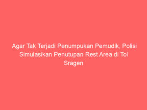 Agar Tak Terjadi Penumpukan Pemudik, Polisi Simulasikan Penutupan Rest Area di Tol Sragen