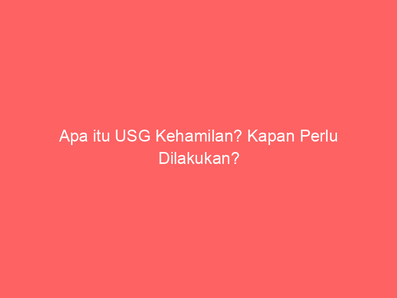 Apa itu USG Kehamilan? Kapan Perlu Dilakukan?