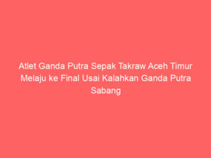 Atlet Ganda Putra Sepak Takraw Aceh Timur Melaju ke Final Usai Kalahkan Ganda Putra Sabang