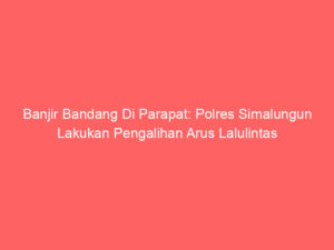Banjir Bandang Di Parapat: Polres Simalungun Lakukan Pengalihan Arus Lalulintas