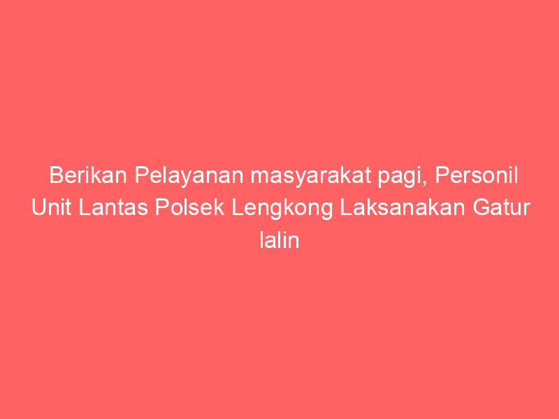 Berikan Pelayanan masyarakat pagi, Personil Unit Lantas Polsek Lengkong Laksanakan Gatur lalin cegah Kemacetan pagi | NEWS TV Indonesia