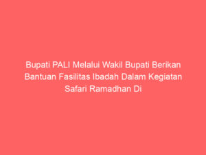 Bupati PALI Melalui Wakil Bupati Berikan Bantuan Fasilitas Ibadah Dalam Kegiatan Safari Ramadhan Di Ponpes Mamba’ul Hikam.