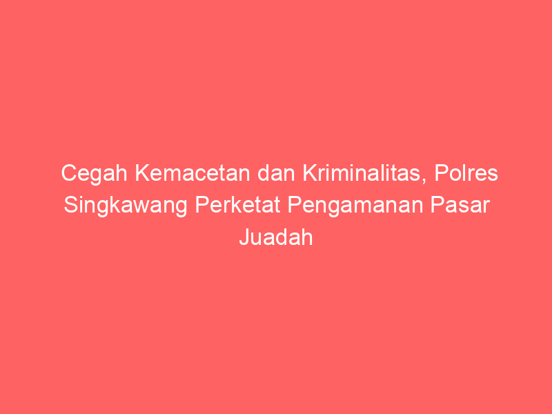 Cegah Kemacetan dan Kriminalitas, Polres Singkawang Perketat Pengamanan Pasar Juadah | NEWS TV Indonesia