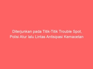 Diterjunkan pada Titik-Titik Trouble Spot, Polisi Atur lalu Lintas Antisipasi Kemacetan