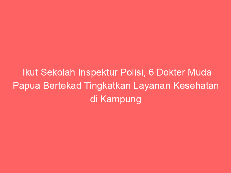 Ikut Sekolah Inspektur Polisi, 6 Dokter Muda Papua Bertekad Tingkatkan Layanan Kesehatan di Kampung Halaman | NEWS TV Indonesia