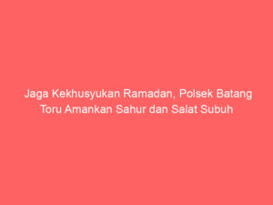 Jaga Kekhusyukan Ramadan, Polsek Batang Toru Amankan Sahur dan Salat Subuh