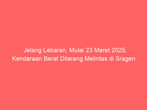 Jelang Lebaran, Mulai 23 Maret 2025, Kendaraan Berat Dilarang Melintas di Sragen