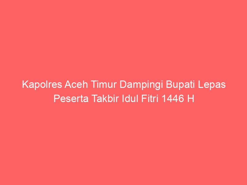 Kapolres Aceh Timur Dampingi Bupati Lepas Peserta Takbir Idul Fitri 1446 H | NEWS TV Indonesia