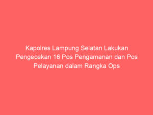 Kapolres Lampung Selatan Lakukan Pengecekan 16 Pos Pengamanan dan Pos Pelayanan dalam Rangka Ops Ketupat Krakatau 2025