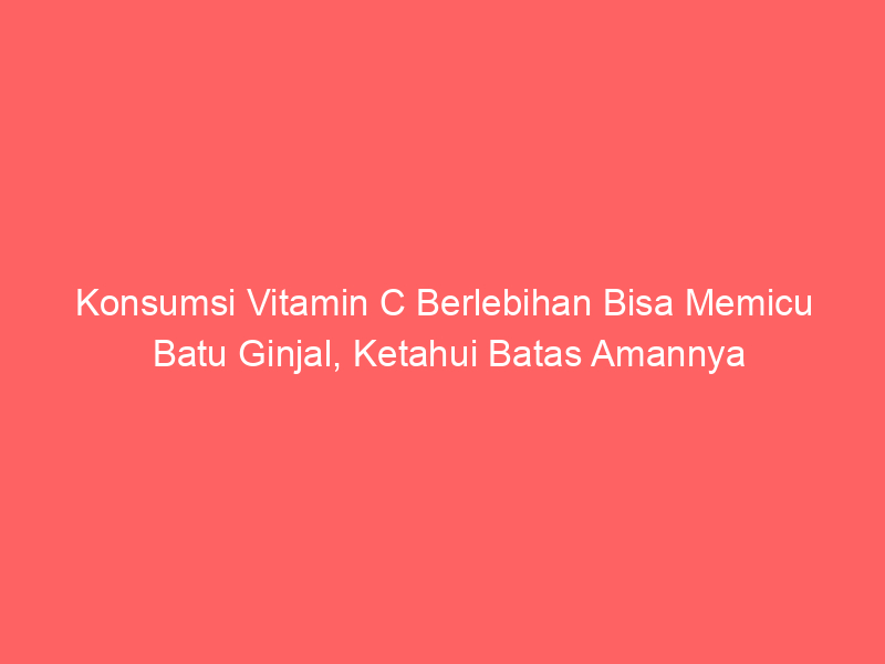 Konsumsi Vitamin C Berlebihan Bisa Memicu Batu Ginjal, Ketahui Batas Amannya | NEWS TV Indonesia
