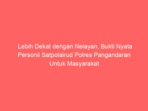 Lebih Dekat dengan Nelayan, Bukti Nyata Personil Satpolairud Polres Pangandaran Untuk Masyarakat