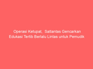 Operasi Ketupat,  Satlantas Gencarkan Edukasi Tertib Berlalu Lintas untuk Pemudik