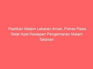 Pastikan Malam Lebaran Aman, Polres Palas Gelar Apel Kesiapan Pengamanan Malam Takbiran