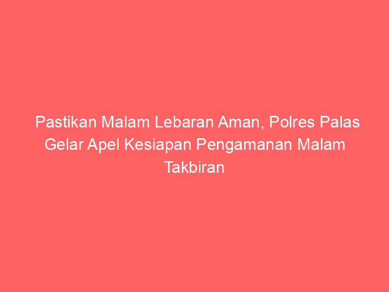 Pastikan Malam Lebaran Aman, Polres Palas Gelar Apel Kesiapan Pengamanan Malam Takbiran | NEWS TV Indonesia