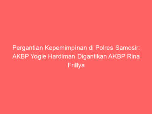 Pergantian Kepemimpinan di Polres Samosir: AKBP Yogie Hardiman Digantikan AKBP Rina Frillya