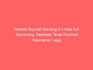 Persebi Boyolali Menang 2-1 Atas ILC Semarang, Kapolsek Teras Pastikan Keamanan Laga