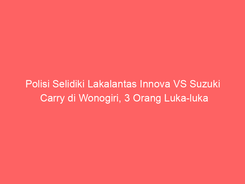 Polisi Selidiki Lakalantas Innova VS Suzuki Carry di Wonogiri, 3 Orang Luka-luka | NEWS TV Indonesia