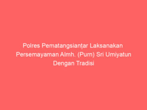 Polres Pematangsianțar Laksanakan  Persemayaman Almh. (Purn) Sri Umiyatun Dengan Tradisi Kepolisian