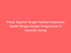 Polres Tapanuli Tengah Pastikan Keamanan Ibadah Minggu dengan Pengamanan di Sejumlah Gereja