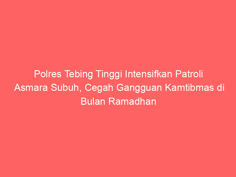 Polres Tebing Tinggi Intensifkan Patroli Asmara Subuh, Cegah Gangguan Kamtibmas di Bulan Ramadhan | NEWS TV Indonesia