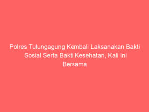 Polres Tulungagung Kembali Laksanakan Bakti Sosial Serta Bakti Kesehatan, Kali Ini Bersama Forkopimcam dan FKPPS Gondang