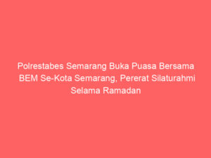 Polrestabes Semarang Buka Puasa Bersama BEM Se-Kota Semarang, Pererat Silaturahmi Selama Ramadan