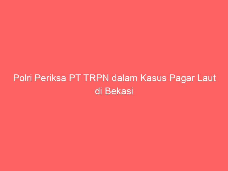 Polri Periksa PT TRPN dalam Kasus Pagar Laut di Bekasi | NEWS TV Indonesia