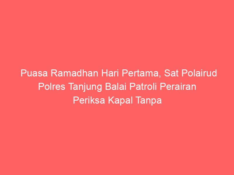 Puasa Ramadhan Hari Pertama, Sat Polairud Polres Tanjung Balai Patroli Perairan Periksa Kapal Tanpa Nama | NEWS TV Indonesia