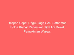 Respon Cepat Regu Siaga SAR Satbrimob Polda Kalbar Padamkan Titik Api Dekat Pemukiman Warga.