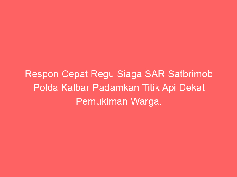 Respon Cepat Regu Siaga SAR Satbrimob Polda Kalbar Padamkan Titik Api Dekat Pemukiman Warga. | NEWS TV Indonesia