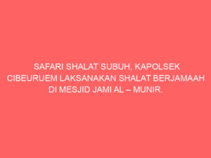 SAFARI SHALAT SUBUH, KAPOLSEK CIBEURUEM LAKSANAKAN SHALAT BERJAMAAH DI MESJID JAMI AL – MUNIR.