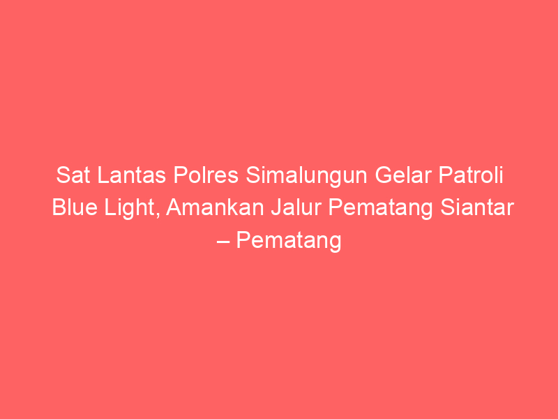 Sat Lantas Polres Simalungun Gelar Patroli Blue Light, Amankan Jalur Pematang Siantar – Pematang Raya | NEWS TV Indonesia