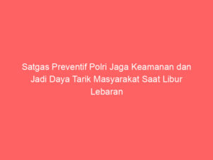 Satgas Preventif Polri Jaga Keamanan dan Jadi Daya Tarik Masyarakat Saat Libur Lebaran