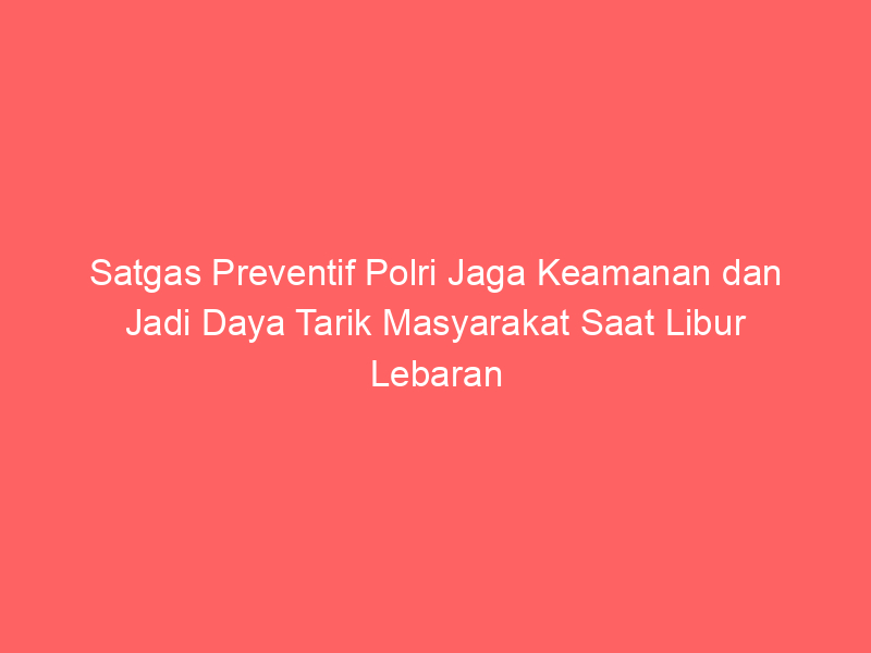 Satgas Preventif Polri Jaga Keamanan dan Jadi Daya Tarik Masyarakat Saat Libur Lebaran | NEWS TV Indonesia