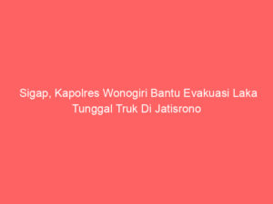 Sigap, Kapolres Wonogiri Bantu Evakuasi Laka Tunggal Truk Di Jatisrono