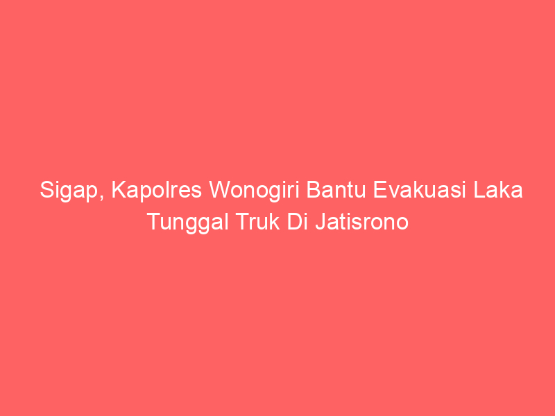 Sigap, Kapolres Wonogiri Bantu Evakuasi Laka Tunggal Truk Di Jatisrono | NEWS TV Indonesia
