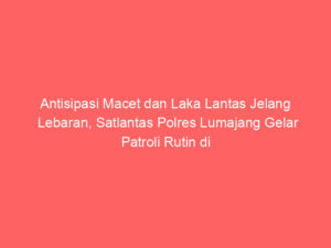Antisipasi Macet dan Laka Lantas Jelang Lebaran, Satlantas Polres Lumajang Gelar Patroli Rutin di Jalur Rawan