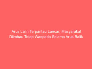Arus Lalin Terpantau Lancar, Masyarakat Diimbau Tetap Waspada Selama Arus Balik