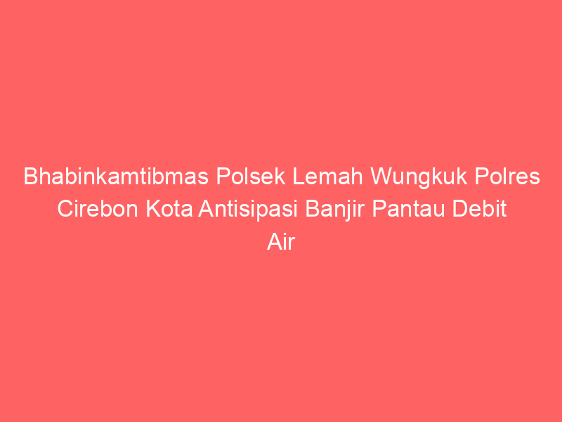 Bhabinkamtibmas Polsek Lemah Wungkuk Polres Cirebon Kota Antisipasi Banjir Pantau Debit Air | NEWS TV Indonesia