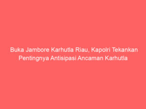 Buka Jambore Karhutla Riau, Kapolri Tekankan Pentingnya Antisipasi Ancaman Karhutla