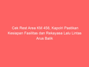 Cek Rest Area KM 456, Kapolri Pastikan Kesiapan Fasilitas dan Rekayasa Lalu Lintas Arus Balik
