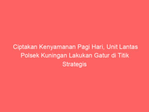 Ciptakan Kenyamanan Pagi Hari, Unit Lantas Polsek Kuningan Lakukan Gatur di Titik Strategis