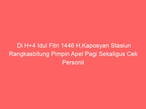 Di H+4 Idul Fitri 1446 H,Kaposyan Stasiun Rangkasbitung Pimpin Apel Pagi Sekaligus Cek Personil Posyan