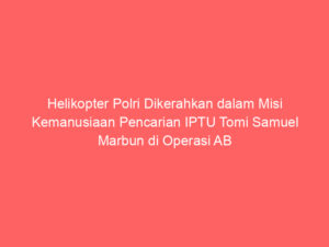 Helikopter Polri Dikerahkan dalam Misi Kemanusiaan Pencarian IPTU Tomi Samuel Marbun di Operasi AB Moskona 2025