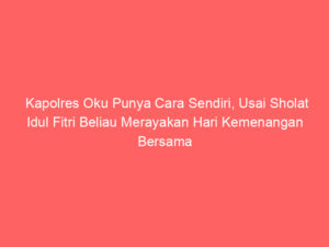 Kapolres Oku Punya Cara Sendiri, Usai Sholat Idul Fitri Beliau Merayakan Hari Kemenangan Bersama Para Tahanan