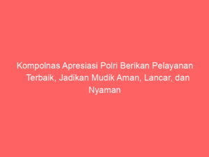 Kompolnas Apresiasi Polri Berikan Pelayanan Terbaik, Jadikan Mudik Aman, Lancar, dan Nyaman