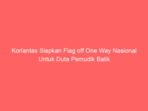Korlantas Siapkan Flag off One Way Nasional Untuk Duta Pemudik Balik