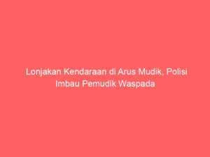 Lonjakan Kendaraan di Arus Mudik, Polisi Imbau Pemudik Waspada