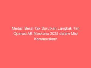 Medan Berat Tak Surutkan Langkah Tim Operasi AB Moskona 2025 dalam Misi Kemanusiaan