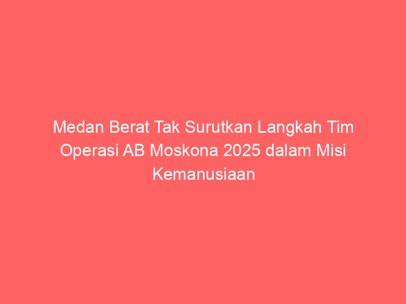 Medan Berat Tak Surutkan Langkah Tim Operasi AB Moskona 2025 dalam Misi Kemanusiaan | NEWS TV Indonesia